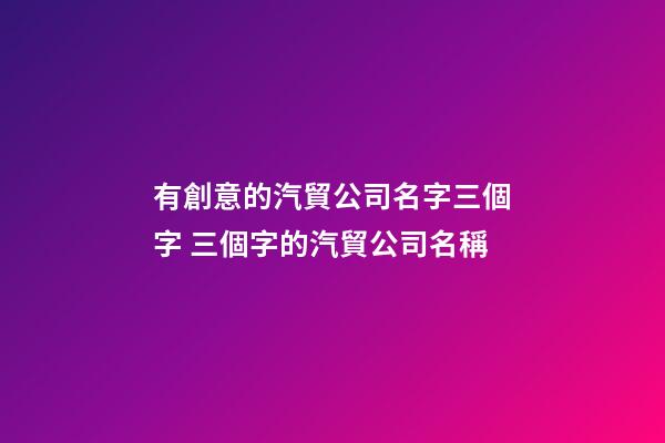 有創意的汽貿公司名字三個字 三個字的汽貿公司名稱-第1張-公司起名-玄機派